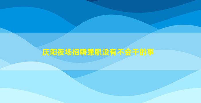 庆阳夜场招聘兼职没有不会干的事